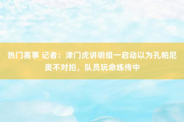 热门赛事 记者：津门虎讲明组一启动以为孔帕尼奥不对拍，队员玩命练传中