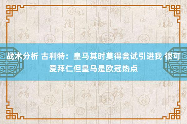 战术分析 古利特：皇马其时莫得尝试引进我 很可爱拜仁但皇马是欧冠热点