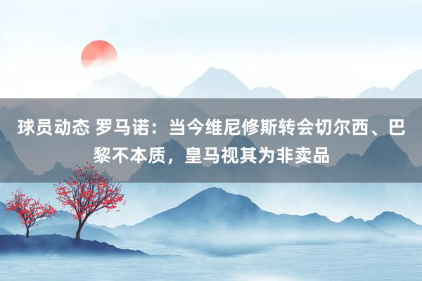 球员动态 罗马诺：当今维尼修斯转会切尔西、巴黎不本质，皇马视其为非卖品