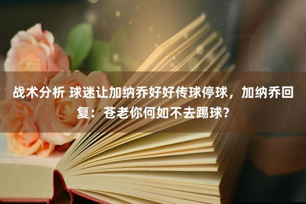 战术分析 球迷让加纳乔好好传球停球，加纳乔回复：苍老你何如不去踢球？