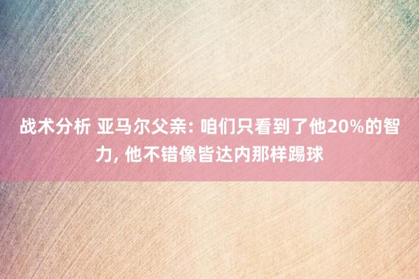 战术分析 亚马尔父亲: 咱们只看到了他20%的智力, 他不错像皆达内那样踢球