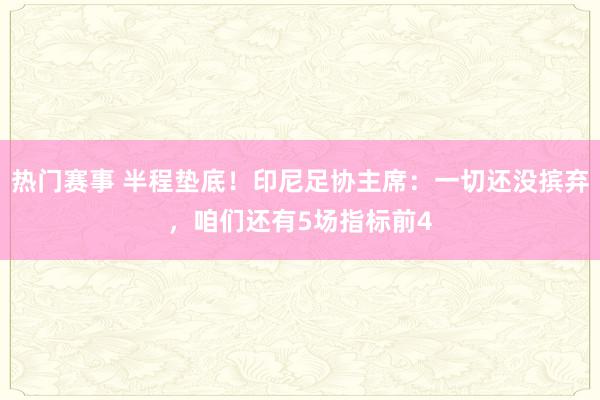 热门赛事 半程垫底！印尼足协主席：一切还没摈弃，咱们还有5场指标前4