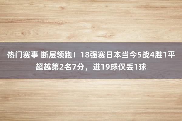 热门赛事 断层领跑！18强赛日本当今5战4胜1平超越第2名7分，进19球仅丢1球