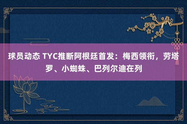 球员动态 TYC推断阿根廷首发：梅西领衔，劳塔罗、小蜘蛛、巴列尔迪在列