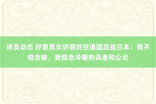 球员动态 好意思女讲明刘空道国足战日本：我不惦念输，我惦念冷嘲热讽者和公论