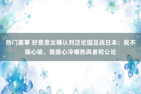 热门赛事 好意思女确认刘泛论国足战日本：我不操心输，我操心冷嘲热讽者和公论