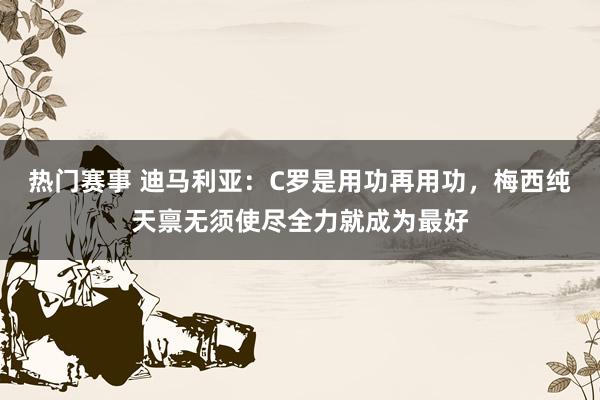 热门赛事 迪马利亚：C罗是用功再用功，梅西纯天禀无须使尽全力就成为最好