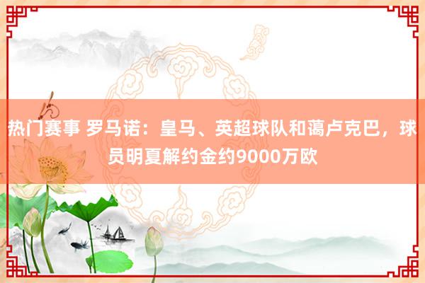 热门赛事 罗马诺：皇马、英超球队和蔼卢克巴，球员明夏解约金约9000万欧