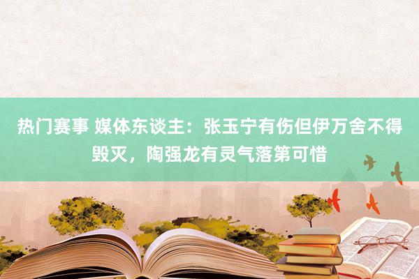 热门赛事 媒体东谈主：张玉宁有伤但伊万舍不得毁灭，陶强龙有灵气落第可惜