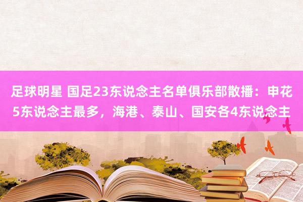 足球明星 国足23东说念主名单俱乐部散播：申花5东说念主最多，海港、泰山、国安各4东说念主