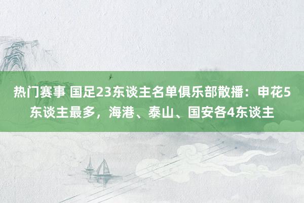 热门赛事 国足23东谈主名单俱乐部散播：申花5东谈主最多，海港、泰山、国安各4东谈主