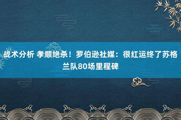 战术分析 孝顺绝杀！罗伯逊社媒：很红运终了苏格兰队80场里程碑