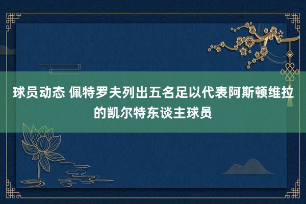 球员动态 佩特罗夫列出五名足以代表阿斯顿维拉的凯尔特东谈主球员