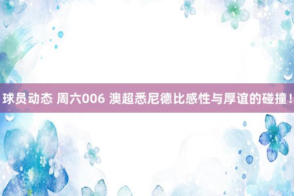 球员动态 周六006 澳超悉尼德比感性与厚谊的碰撞！