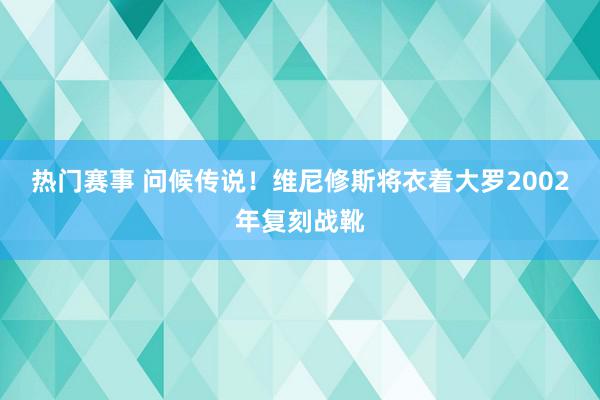 热门赛事 问候传说！维尼修斯将衣着大罗2002年复刻战靴