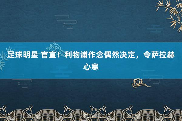 足球明星 官宣！利物浦作念偶然决定，令萨拉赫心寒