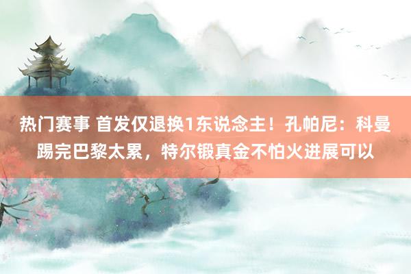 热门赛事 首发仅退换1东说念主！孔帕尼：科曼踢完巴黎太累，特尔锻真金不怕火进展可以