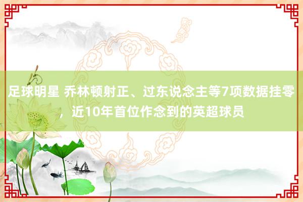 足球明星 乔林顿射正、过东说念主等7项数据挂零，近10年首位作念到的英超球员