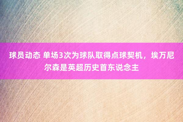 球员动态 单场3次为球队取得点球契机，埃万尼尔森是英超历史首东说念主