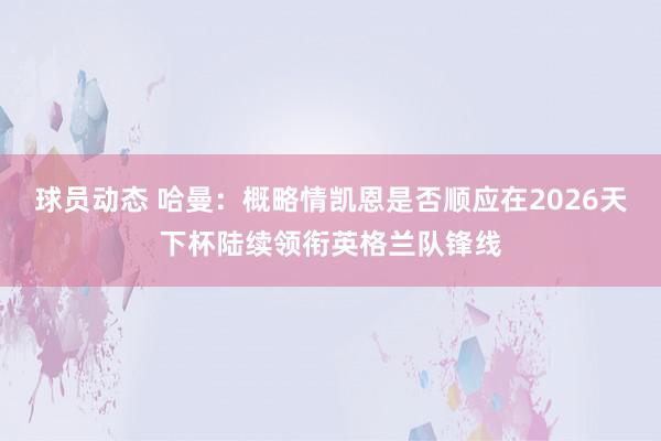 球员动态 哈曼：概略情凯恩是否顺应在2026天下杯陆续领衔英格兰队锋线