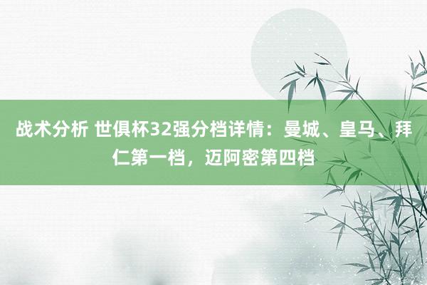 战术分析 世俱杯32强分档详情：曼城、皇马、拜仁第一档，迈阿密第四档