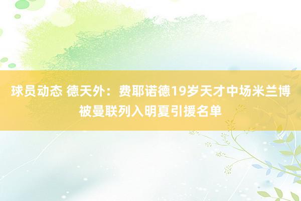 球员动态 德天外：费耶诺德19岁天才中场米兰博被曼联列入明夏引援名单