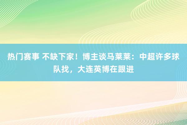 热门赛事 不缺下家！博主谈马莱莱：中超许多球队找，大连英博在跟进