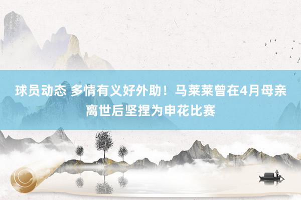 球员动态 多情有义好外助！马莱莱曾在4月母亲离世后坚捏为申花比赛