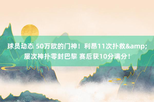 球员动态 50万欧的门神！利昂11次扑救&屡次神扑零封巴黎 赛后获10分满分！