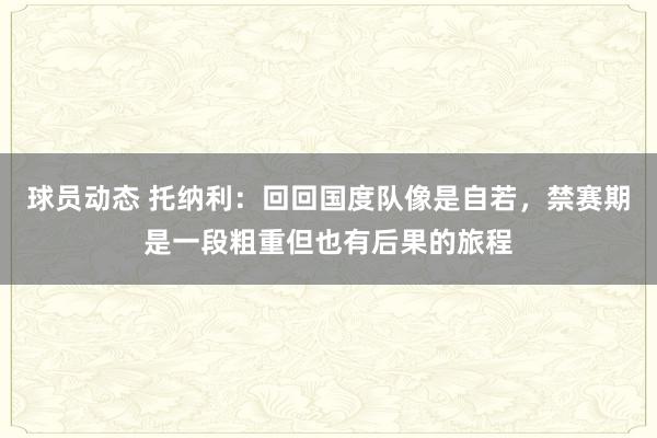 球员动态 托纳利：回回国度队像是自若，禁赛期是一段粗重但也有后果的旅程