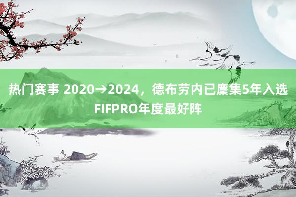 热门赛事 2020→2024，德布劳内已麇集5年入选FIFPRO年度最好阵