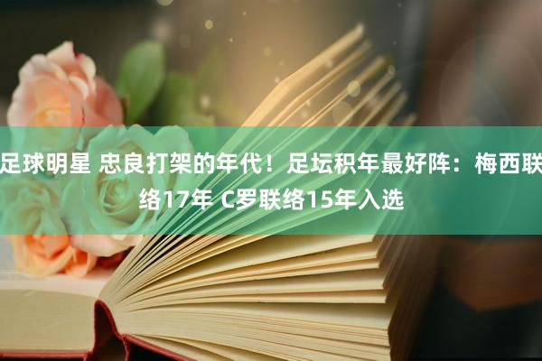 足球明星 忠良打架的年代！足坛积年最好阵：梅西联络17年 C罗联络15年入选