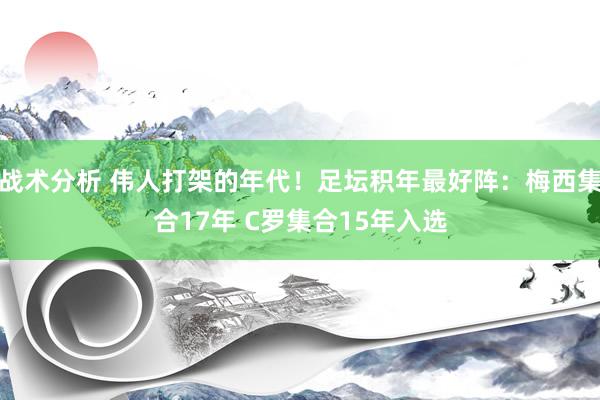 战术分析 伟人打架的年代！足坛积年最好阵：梅西集合17年 C罗集合15年入选