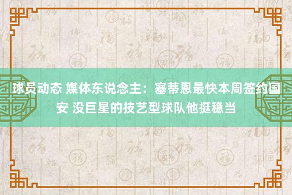 球员动态 媒体东说念主：塞蒂恩最快本周签约国安 没巨星的技艺型球队他挺稳当