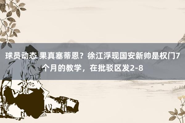 球员动态 果真塞蒂恩？徐江浮现国安新帅是权门7个月的教学，在批驳区发2-8