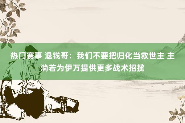 热门赛事 退钱哥：我们不要把归化当救世主 主淌若为伊万提供更多战术招揽