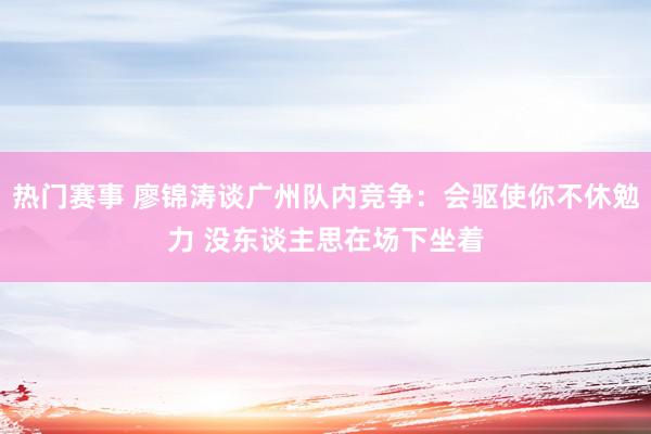 热门赛事 廖锦涛谈广州队内竞争：会驱使你不休勉力 没东谈主思在场下坐着