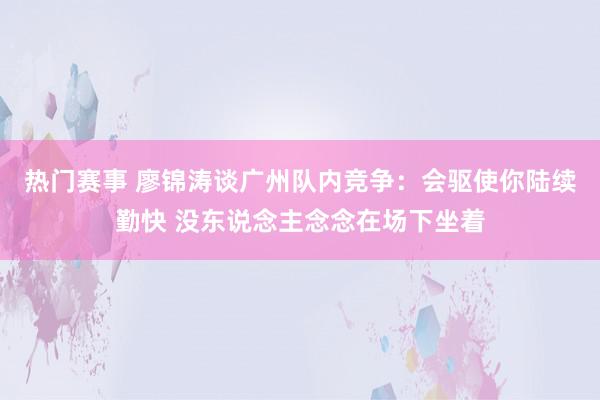 热门赛事 廖锦涛谈广州队内竞争：会驱使你陆续勤快 没东说念主念念在场下坐着