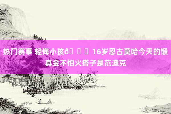 热门赛事 轻侮小孩😂16岁恩古莫哈今天的锻真金不怕火搭子是范迪克