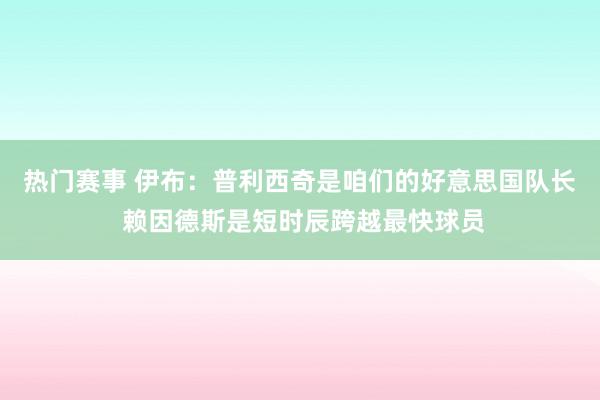 热门赛事 伊布：普利西奇是咱们的好意思国队长 赖因德斯是短时辰跨越最快球员