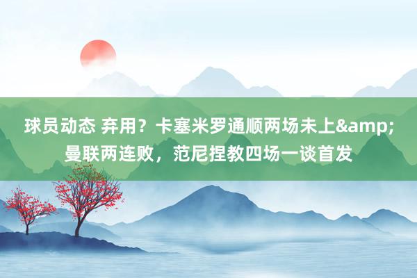 球员动态 弃用？卡塞米罗通顺两场未上&曼联两连败，范尼捏教四场一谈首发