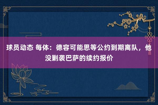 球员动态 每体：德容可能思等公约到期离队，他没剿袭巴萨的续约报价