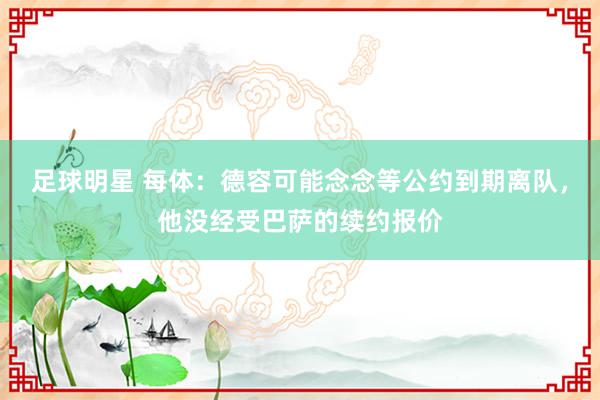 足球明星 每体：德容可能念念等公约到期离队，他没经受巴萨的续约报价