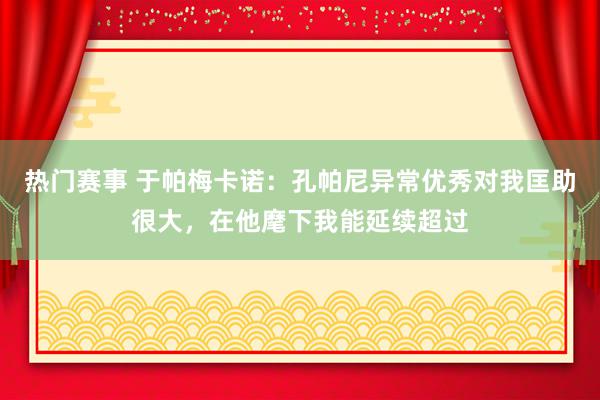 热门赛事 于帕梅卡诺：孔帕尼异常优秀对我匡助很大，在他麾下我能延续超过