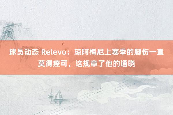 球员动态 Relevo：琼阿梅尼上赛季的脚伤一直莫得痊可，这规章了他的通晓