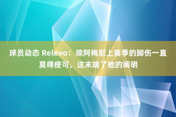 球员动态 Relevo：琼阿梅尼上赛季的脚伤一直莫得痊可，这末端了他的阐明