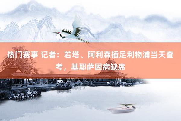 热门赛事 记者：若塔、阿利森插足利物浦当天查考，基耶萨因病缺席