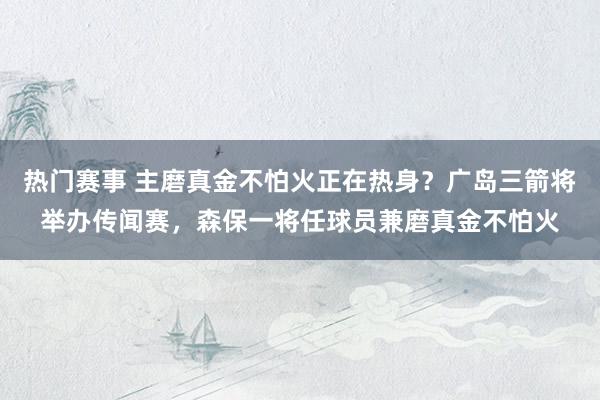 热门赛事 主磨真金不怕火正在热身？广岛三箭将举办传闻赛，森保一将任球员兼磨真金不怕火