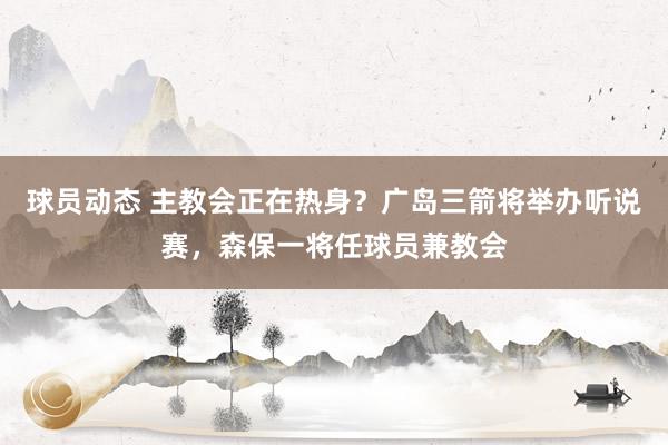 球员动态 主教会正在热身？广岛三箭将举办听说赛，森保一将任球员兼教会