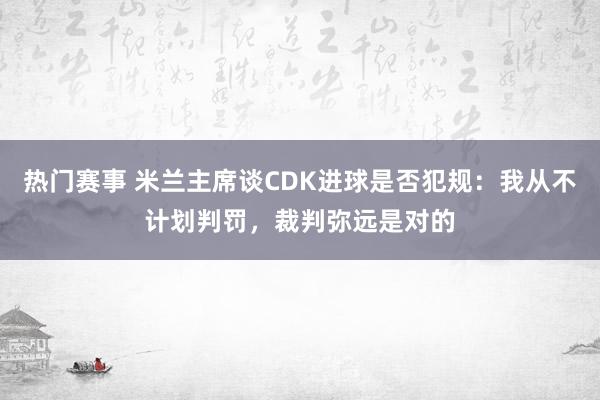 热门赛事 米兰主席谈CDK进球是否犯规：我从不计划判罚，裁判弥远是对的